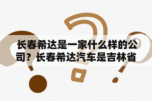  长春希达是一家什么样的公司？长春希达汽车是吉林省现代汽车工业基地的一颗明珠，成立于1995年，是吉林省最大的汽车制造企业之一。公司主要从事轻型汽车、商用车、客车的制造和销售，拥有自主研发和生产能力，是中国汽车工业协会会员单位和中国客车工业协会会员单位。