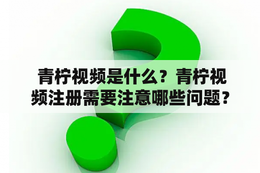  青柠视频是什么？青柠视频注册需要注意哪些问题？
