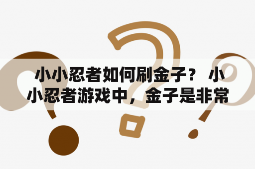  小小忍者如何刷金子？ 小小忍者游戏中，金子是非常重要的资源。有了足够的金子，你可以购买新的武器、升级技能，更好地完成任务。那么，如何在游戏中快速刷到金子呢？下面是一些小技巧。