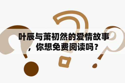  叶辰与萧初然的爱情故事，你想免费阅读吗？