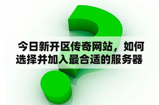  今日新开区传奇网站，如何选择并加入最合适的服务器？