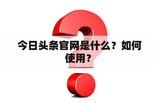  今日头条官网是什么？如何使用？