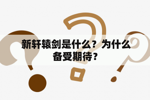  新轩辕剑是什么？为什么备受期待？