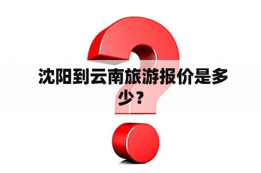  沈阳到云南旅游报价是多少？