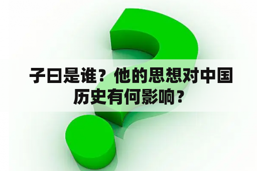  子曰是谁？他的思想对中国历史有何影响？