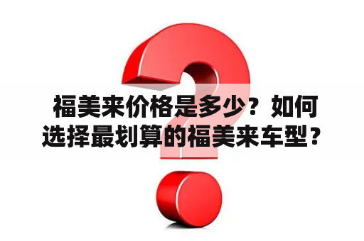  福美来价格是多少？如何选择最划算的福美来车型？