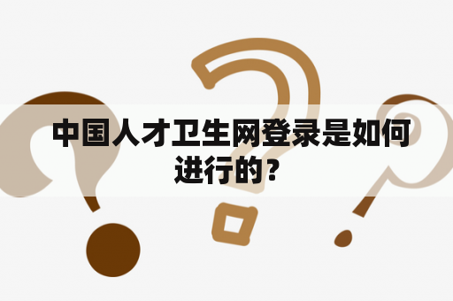  中国人才卫生网登录是如何进行的？