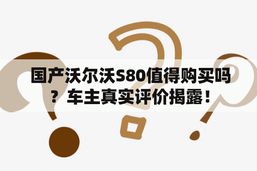  国产沃尔沃S80值得购买吗？车主真实评价揭露！