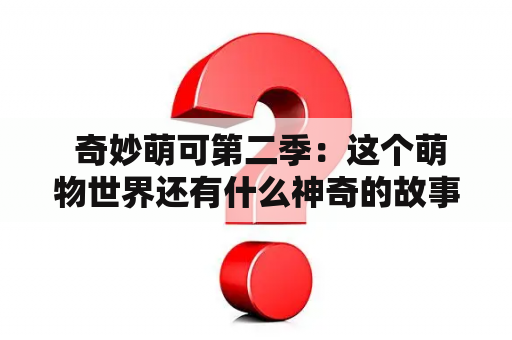  奇妙萌可第二季：这个萌物世界还有什么神奇的故事等待我们探索？