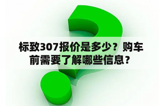  标致307报价是多少？购车前需要了解哪些信息？