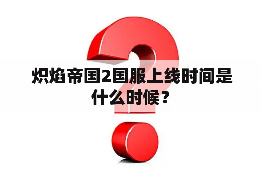  炽焰帝国2国服上线时间是什么时候？