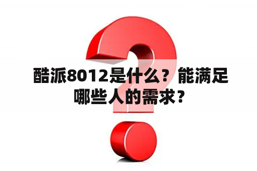  酷派8012是什么？能满足哪些人的需求？