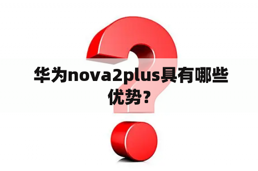  华为nova2plus具有哪些优势？