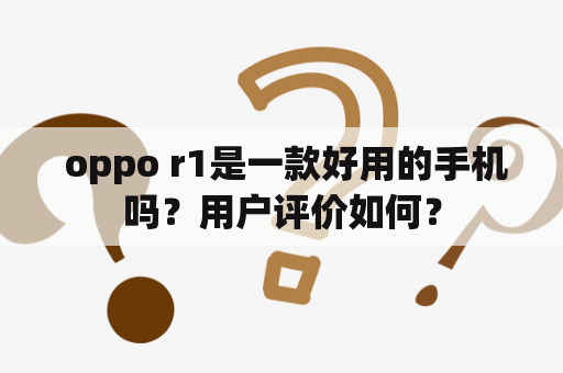  oppo r1是一款好用的手机吗？用户评价如何？