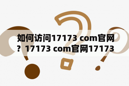  如何访问17173 com官网？17173 com官网17173网站是一家中国知名的游戏门户网站，为广大游戏爱好者提供最新的游戏资讯、游戏攻略、游戏评测等内容。但是，由于众所周知的原因，有些用户可能访问不到17173网站。那么，该如何访问17173 com官网呢？