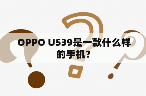  OPPO U539是一款什么样的手机？