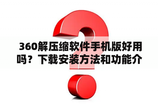  360解压缩软件手机版好用吗？下载安装方法和功能介绍