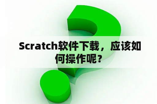  Scratch软件下载，应该如何操作呢？