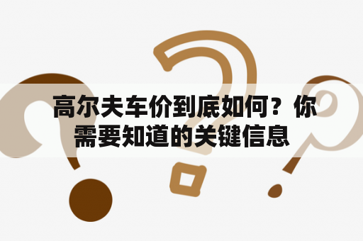  高尔夫车价到底如何？你需要知道的关键信息