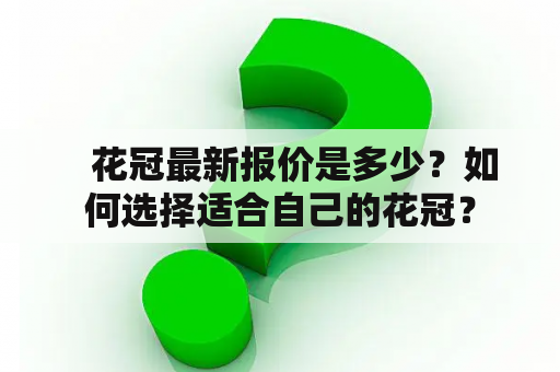    花冠最新报价是多少？如何选择适合自己的花冠？