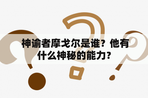  神谕者摩戈尔是谁？他有什么神秘的能力？