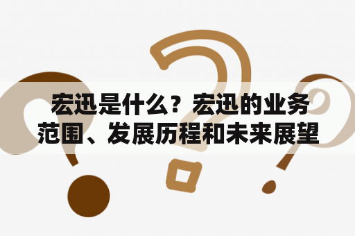  宏迅是什么？宏迅的业务范围、发展历程和未来展望