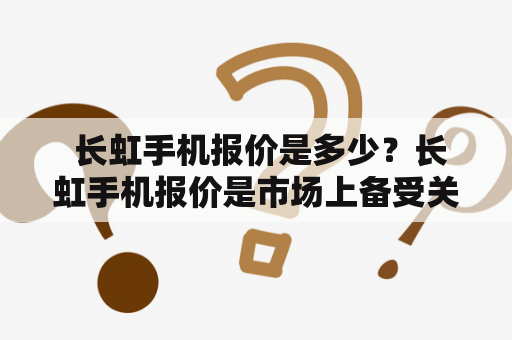  长虹手机报价是多少？长虹手机报价是市场上备受关注的话题之一，许多消费者都想知道当前长虹手机的价格。在当前市场上，长虹手机的价格相对其他品牌手机来说还是比较亲民的。