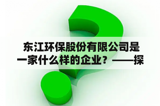  东江环保股份有限公司是一家什么样的企业？——探索中国环保行业的领导者