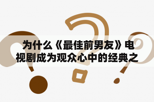  为什么《最佳前男友》电视剧成为观众心中的经典之作？