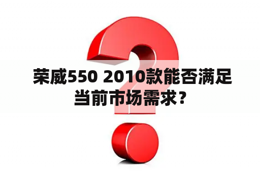  荣威550 2010款能否满足当前市场需求？