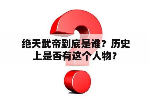  绝天武帝到底是谁？历史上是否有这个人物？