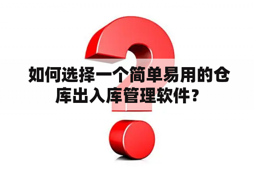  如何选择一个简单易用的仓库出入库管理软件？