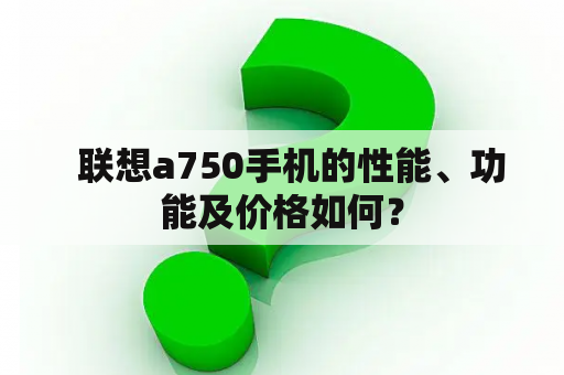   联想a750手机的性能、功能及价格如何？