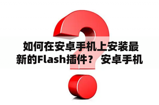  如何在安卓手机上安装最新的Flash插件？ 安卓手机 Flash插件 2020