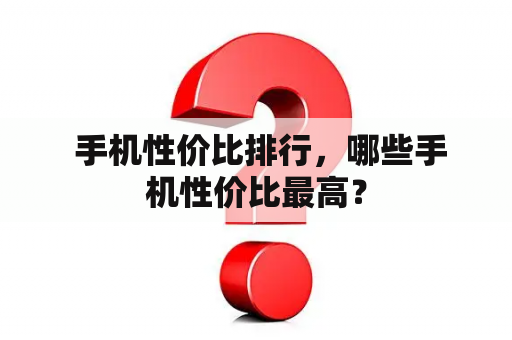  手机性价比排行，哪些手机性价比最高？