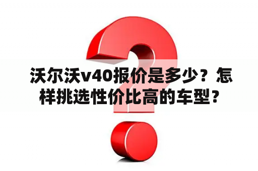  沃尔沃v40报价是多少？怎样挑选性价比高的车型？