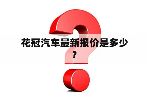  花冠汽车最新报价是多少？
