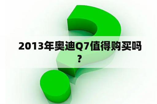  2013年奥迪Q7值得购买吗？