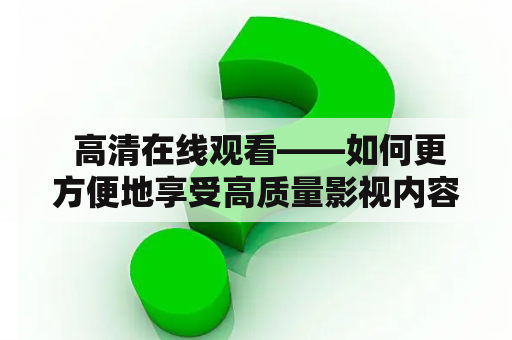  高清在线观看——如何更方便地享受高质量影视内容？