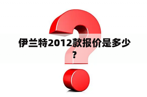  伊兰特2012款报价是多少？