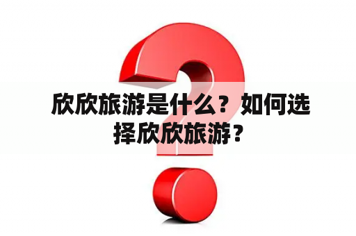  欣欣旅游是什么？如何选择欣欣旅游？