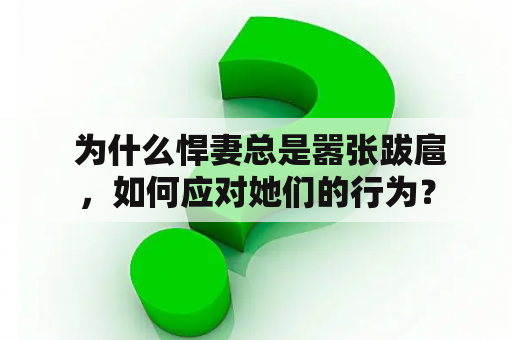  为什么悍妻总是嚣张跋扈，如何应对她们的行为？