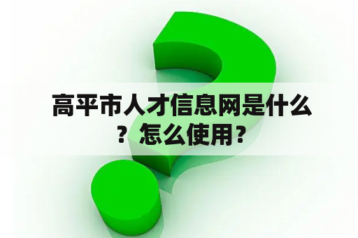  高平市人才信息网是什么？怎么使用？