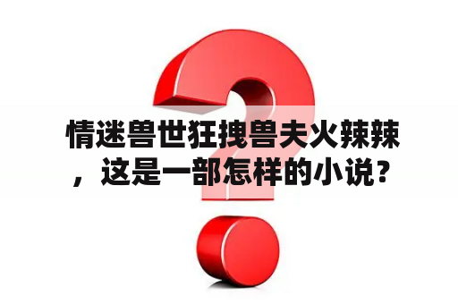  情迷兽世狂拽兽夫火辣辣，这是一部怎样的小说？