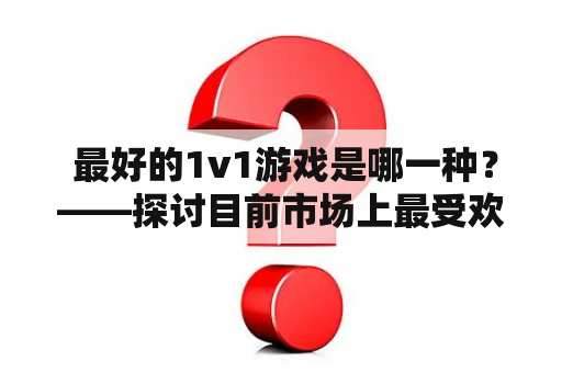  最好的1v1游戏是哪一种？——探讨目前市场上最受欢迎的1v1游戏