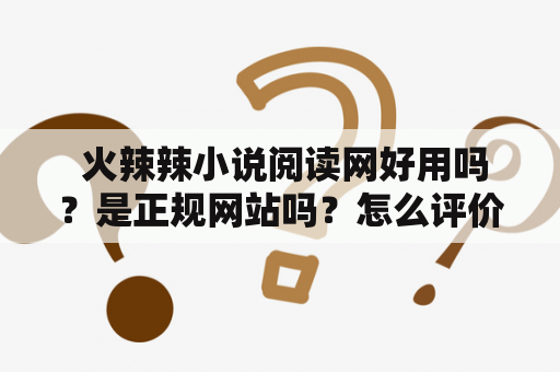  火辣辣小说阅读网好用吗？是正规网站吗？怎么评价？