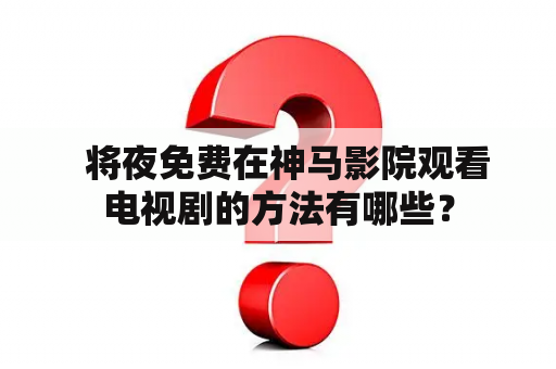   将夜免费在神马影院观看电视剧的方法有哪些？
