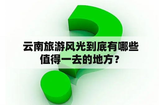  云南旅游风光到底有哪些值得一去的地方？