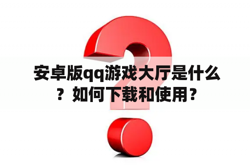  安卓版qq游戏大厅是什么？如何下载和使用？