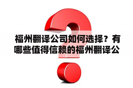  福州翻译公司如何选择？有哪些值得信赖的福州翻译公司？